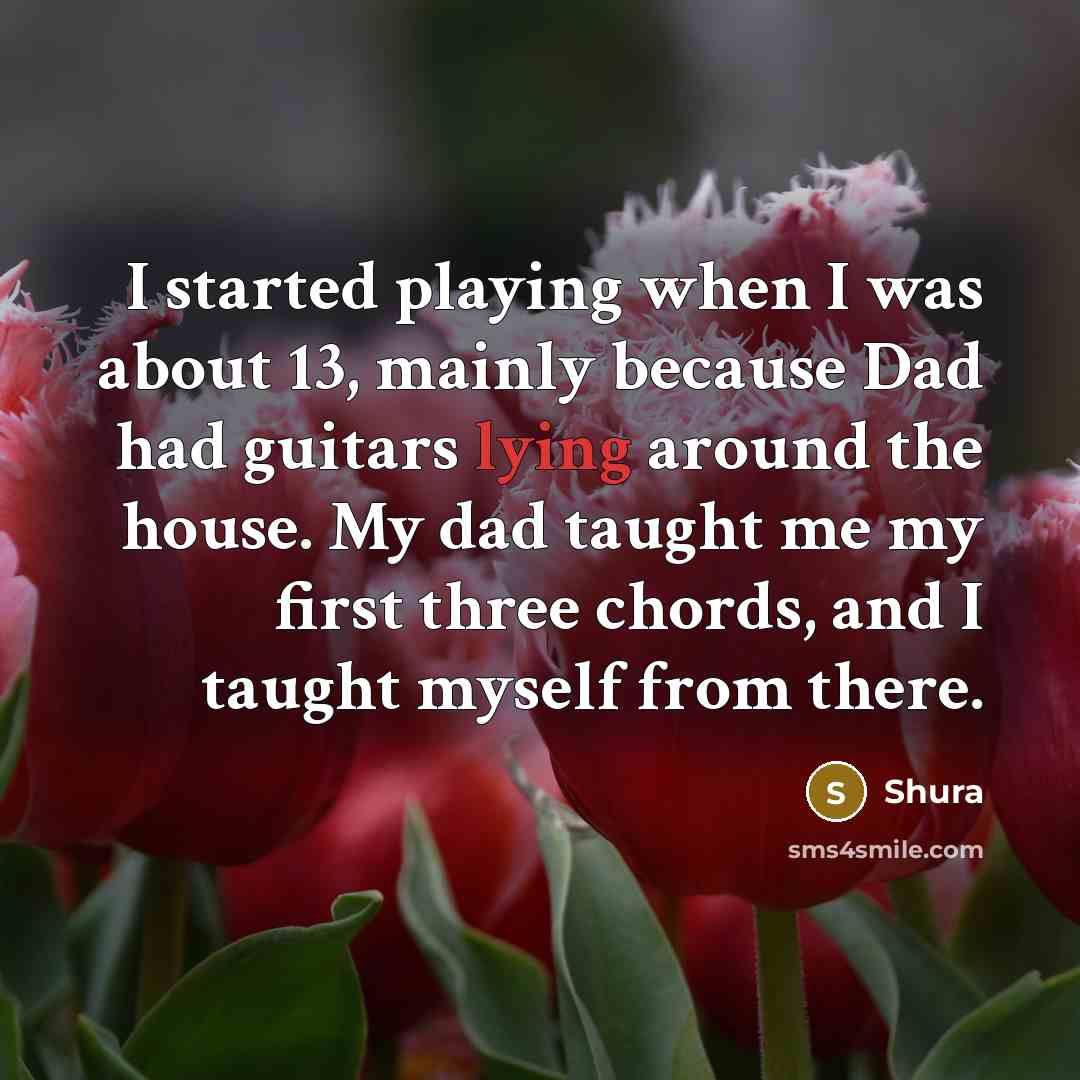 “I started playing when I was about 13, mainly because Dad had guitars lying around the house. My dad taught me my first three chords, and I taught myself from there.” quote by Shura