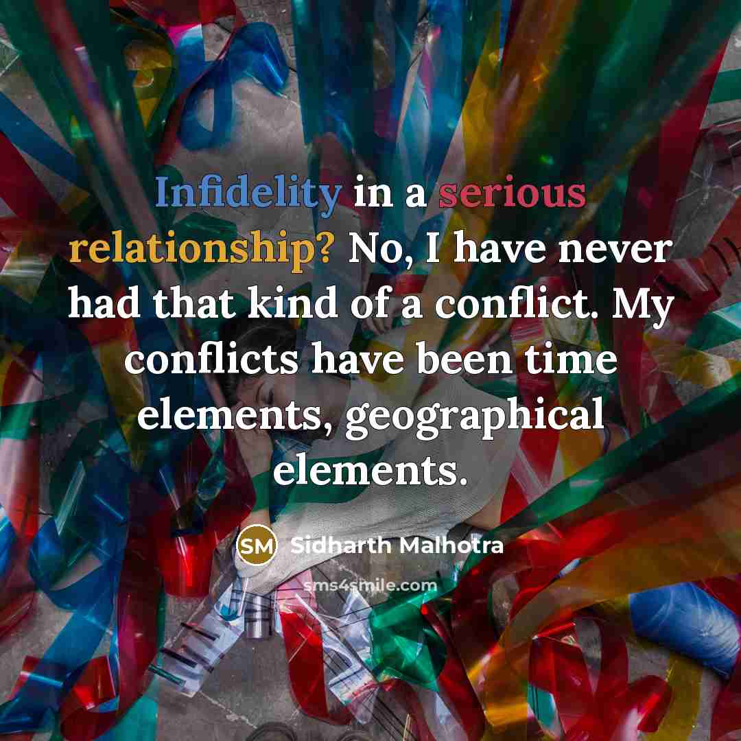 “Infidelity in a serious relationship? No, I have never had that kind of a conflict. My conflicts have been time elements, geographical elements.” quote by Sidharth Malhotra