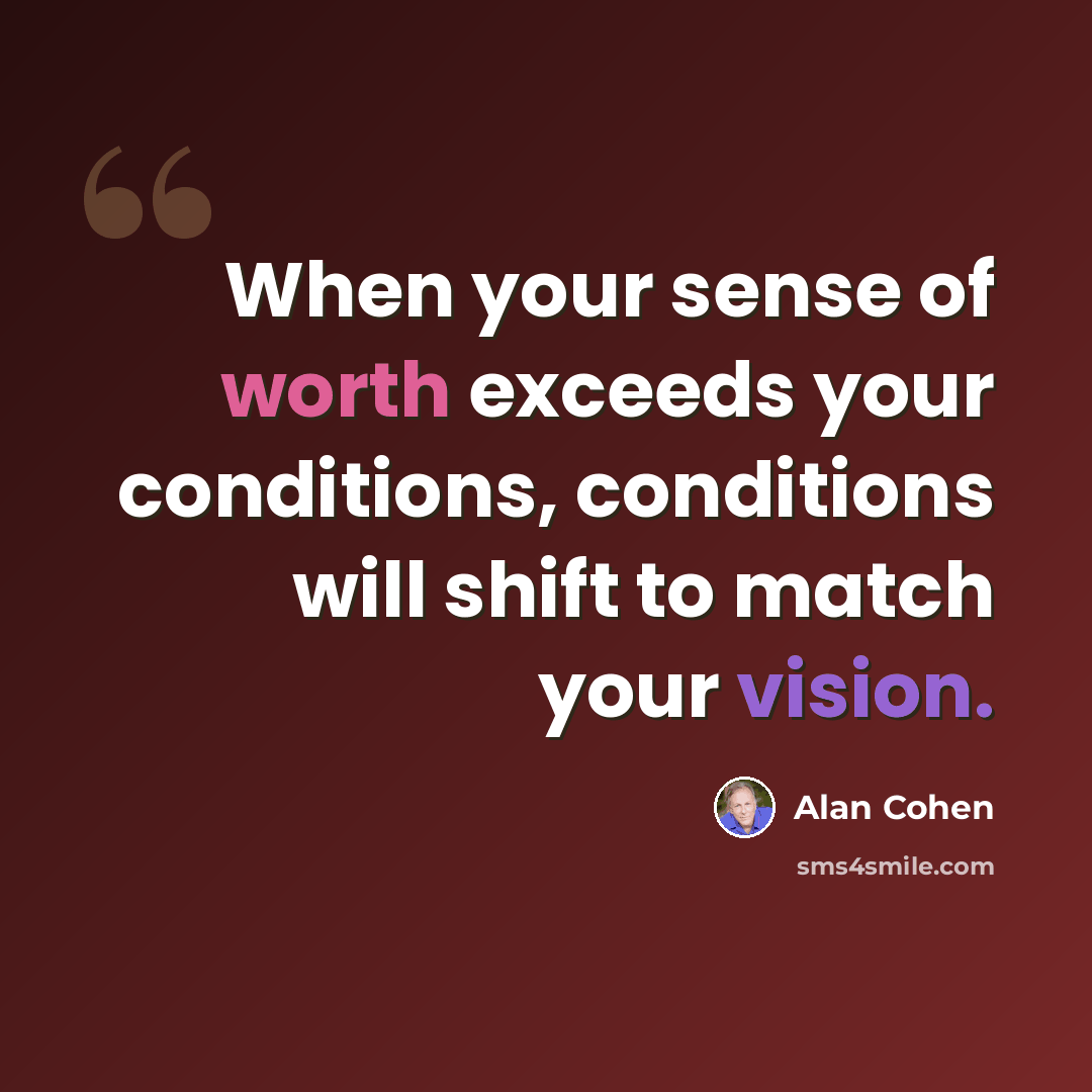 “When your sense of worth exceeds your conditions, conditions will shift to match your vision.” quote by Alan Cohen