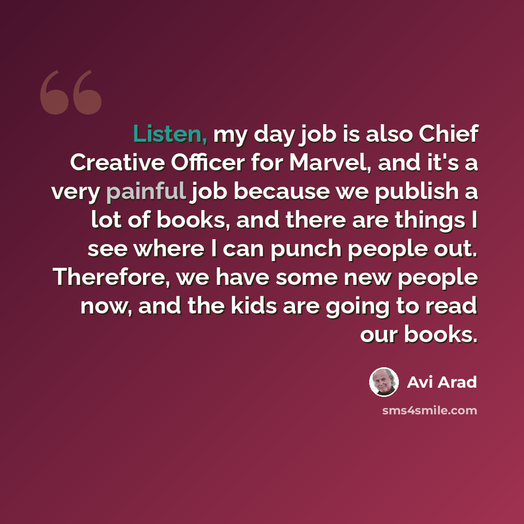 “Listen, my day job is also Chief Creative Officer for Marvel, and it's a very painful job because we publish a lot of books, and there are things I see where I can punch people out. Therefore, we have some new people now, and the kids are going to read our books.” quote by Avi Arad