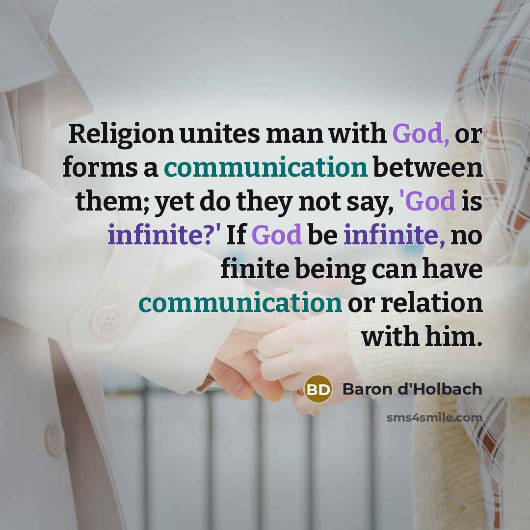 “Religion unites man with God, or forms a communication between them; yet do they not say, 'God is infinite?' If God be infinite, no finite being can have communication or relation with him.” quote by Baron d'Holbach