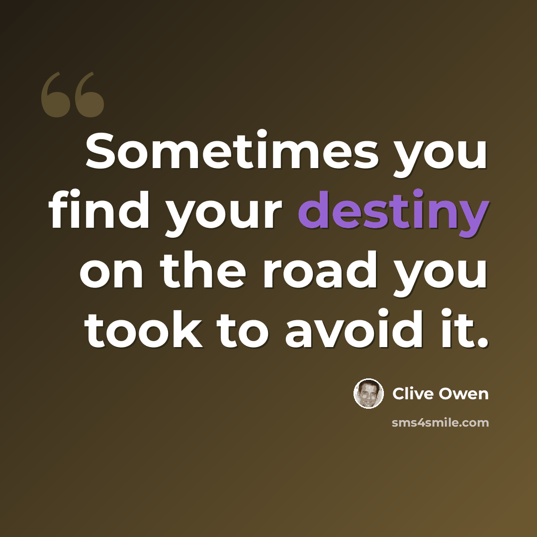 “Sometimes you find your destiny on the road you took to avoid it.” quote by Clive Owen
