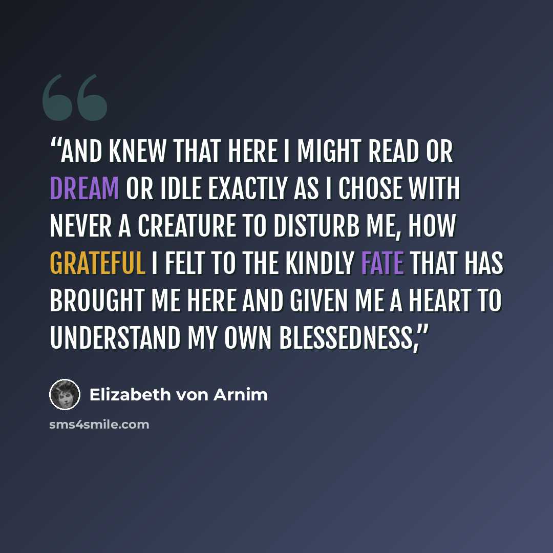 “and knew that here I might read or dream or idle exactly as I chose with never a creature to disturb me, how grateful I felt to the kindly Fate that has brought me here and given me a heart to understand my own blessedness,” quote by Elizabeth von Arnim