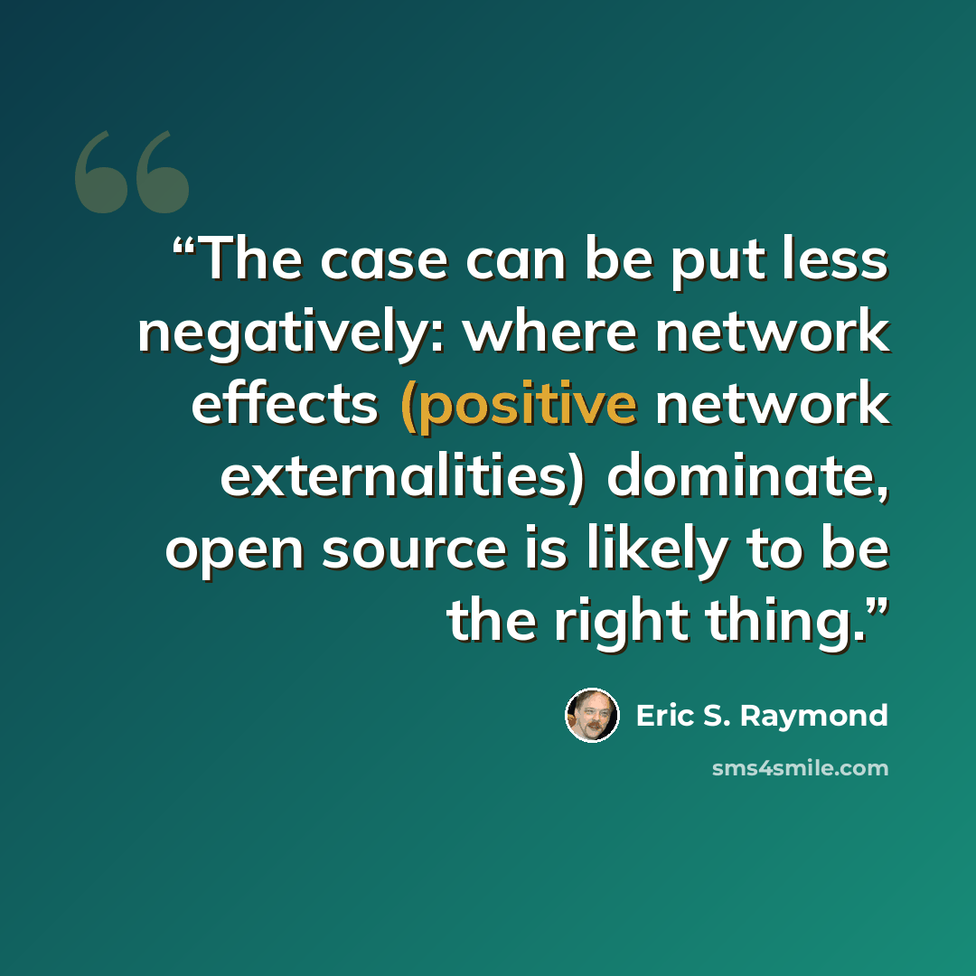 “The case can be put less negatively: where network effects (positive network externalities) dominate, open source is likely to be the right thing.” quote by Eric S. Raymond