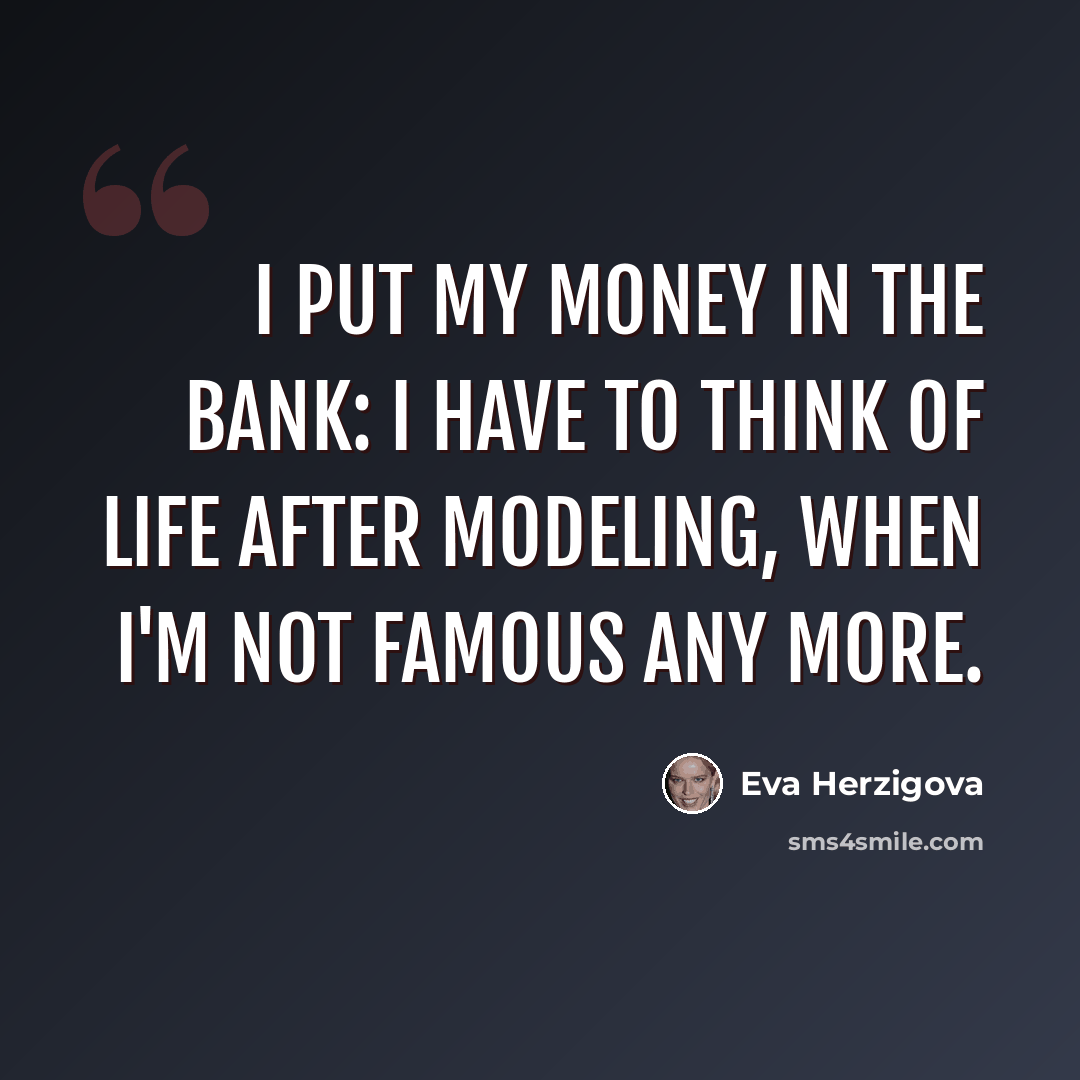 “I put my money in the bank: I have to think of life after modeling, when I'm not famous any more.” quote by Eva Herzigova