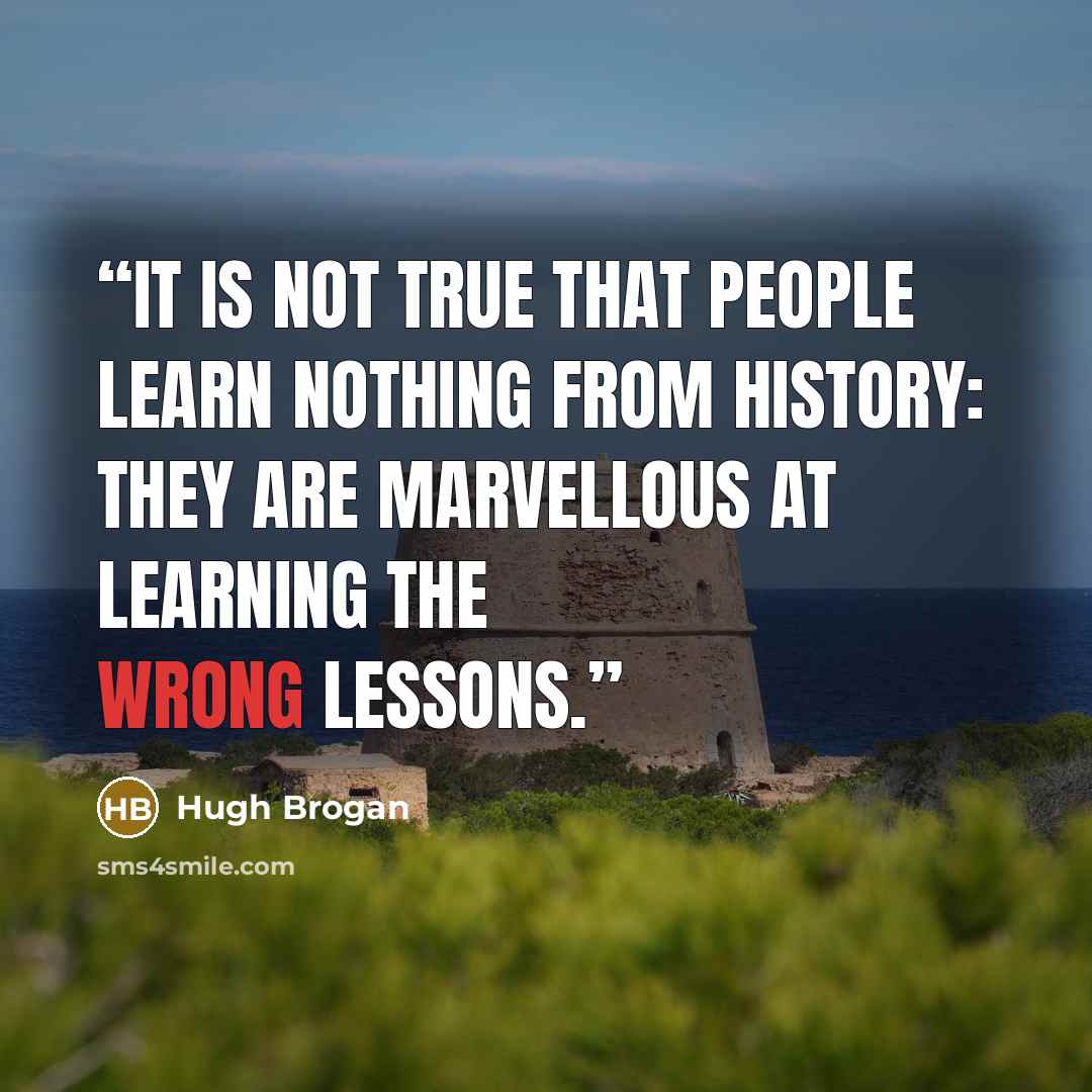“It is not true that people learn nothing from history: they are marvellous at learning the wrong lessons.” quote by Hugh Brogan