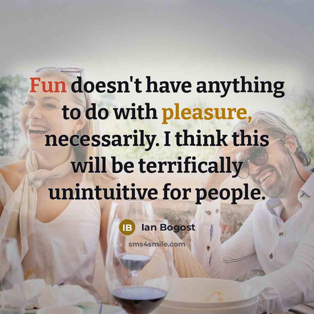 “Fun doesn't have anything to do with pleasure, necessarily. I think this will be terrifically unintuitive for people.” quote by Ian Bogost