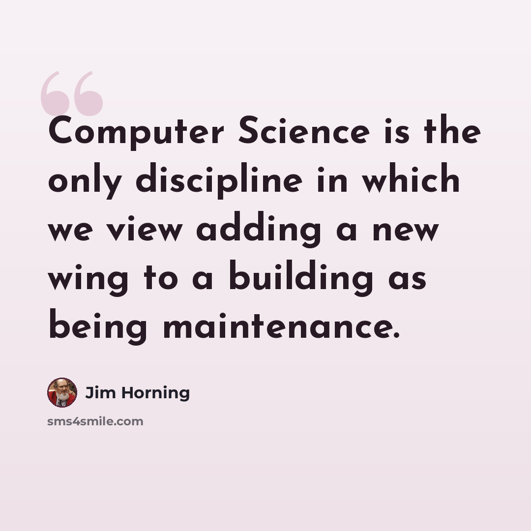 “Computer Science is the only discipline in which we view adding a new wing to a building as being maintenance.” quote by Jim Horning