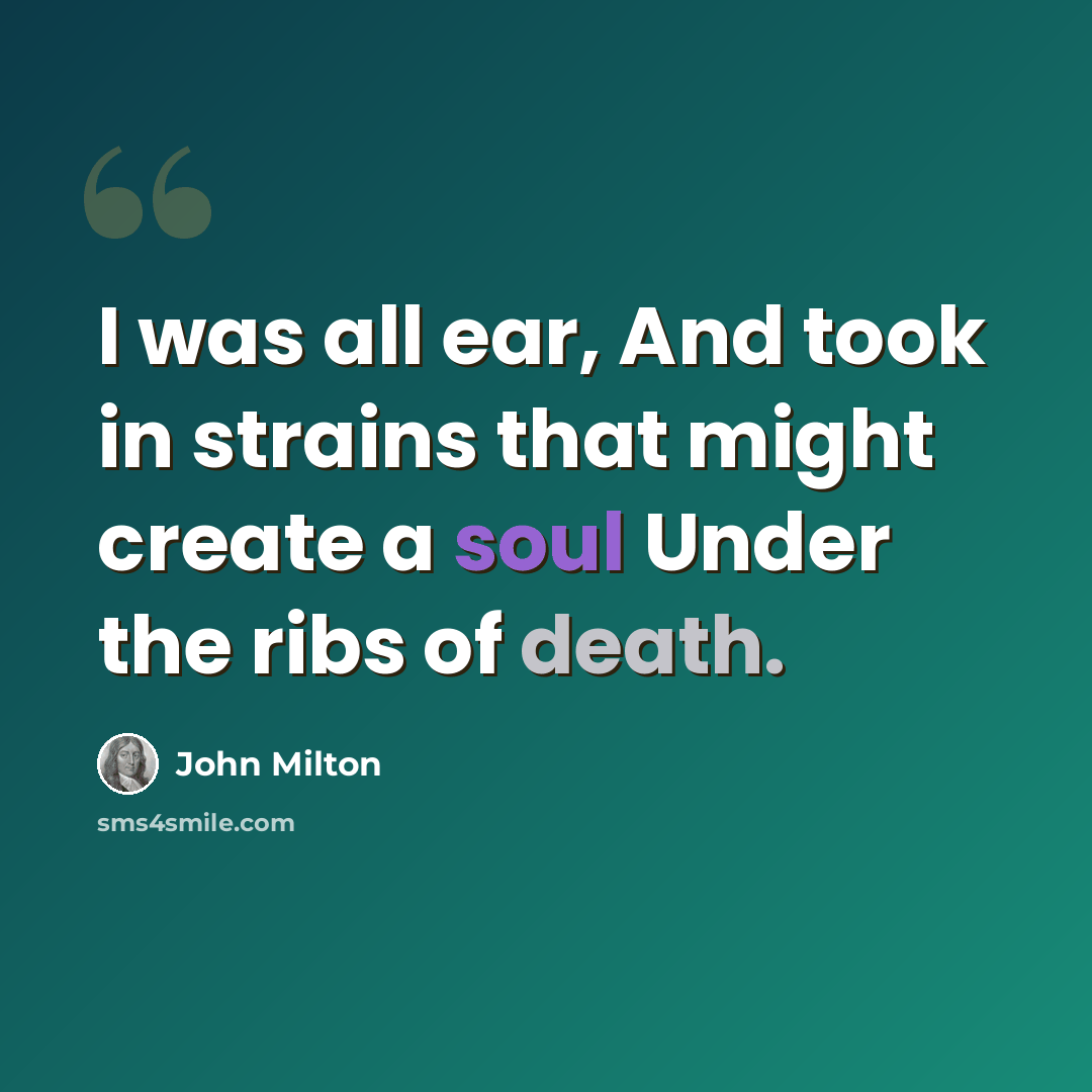“I was all ear, And took in strains that might create a soul Under the ribs of death.” quote by John Milton