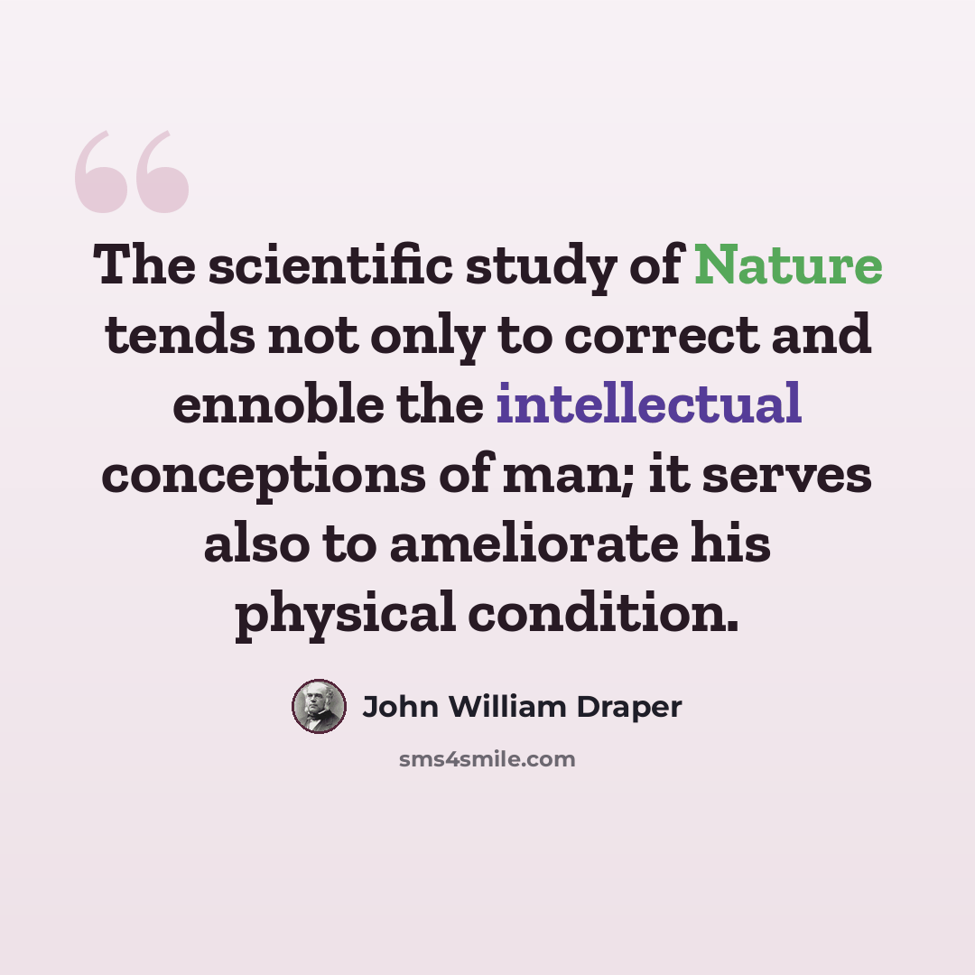 “The scientific study of Nature tends not only to correct and ennoble the intellectual conceptions of man; it serves also to ameliorate his physical condition.” quote by John William Draper