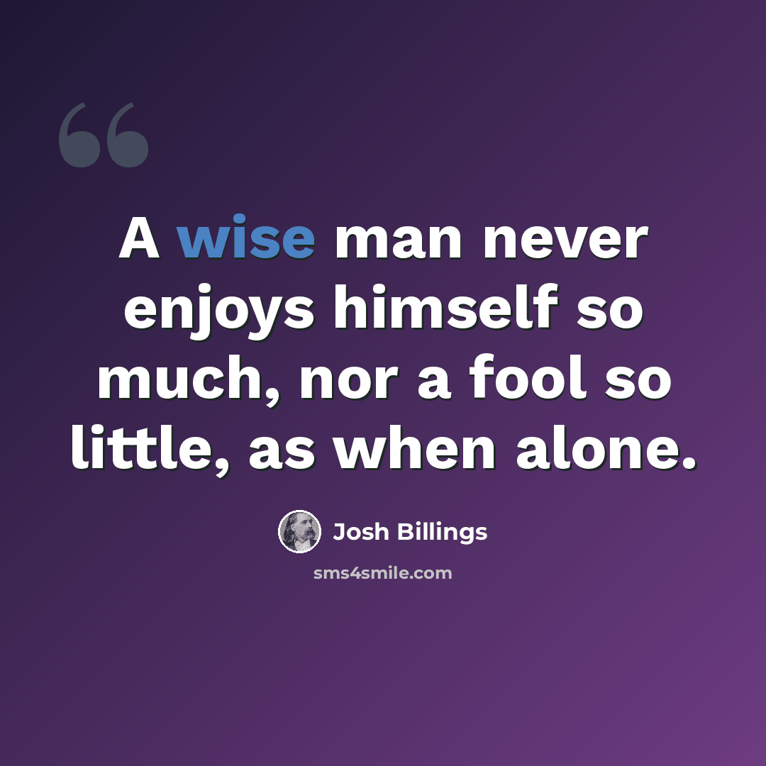 “A wise man never enjoys himself so much, nor a fool so little, as when alone.” quote by Josh Billings