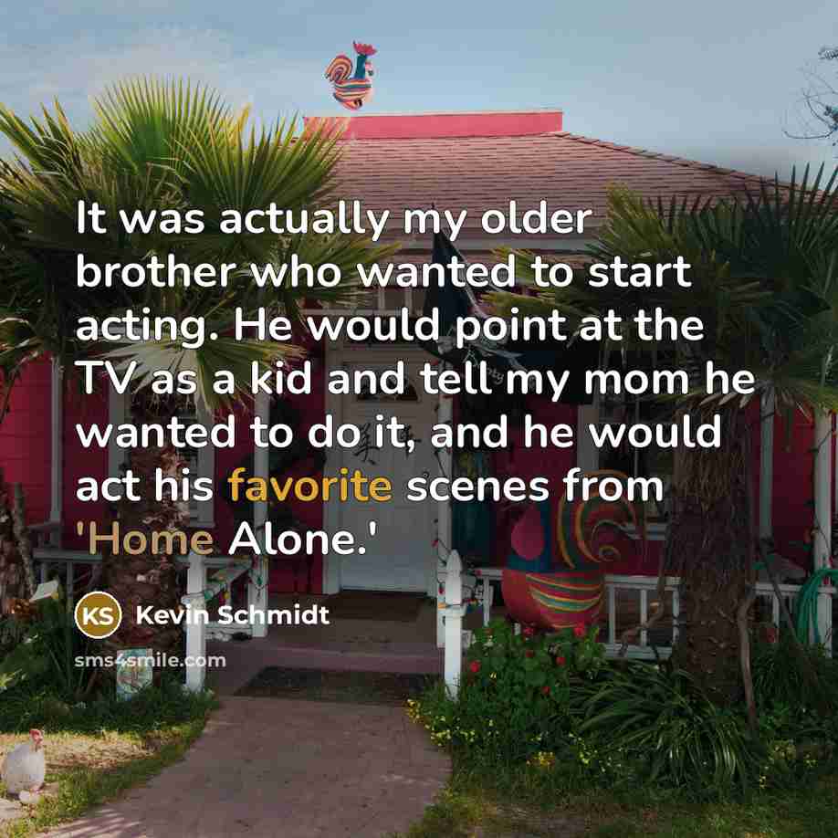 “It was actually my older brother who wanted to start acting. He would point at the TV as a kid and tell my mom he wanted to do it, and he would act his favorite scenes from 'Home Alone.'” quote by Kevin Schmidt