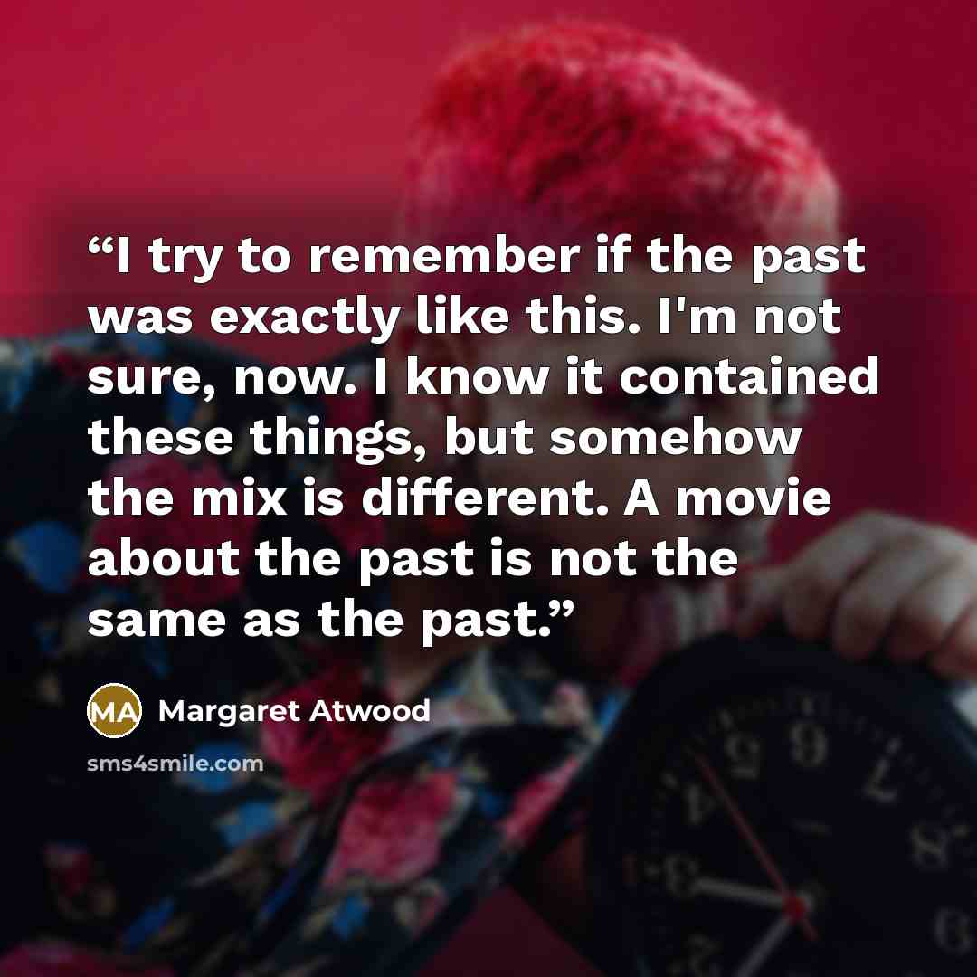 “I try to remember if the past was exactly like this. I'm not sure, now. I know it contained these things, but somehow the mix is different. A movie about the past is not the same as the past.” quote by Margaret Atwood