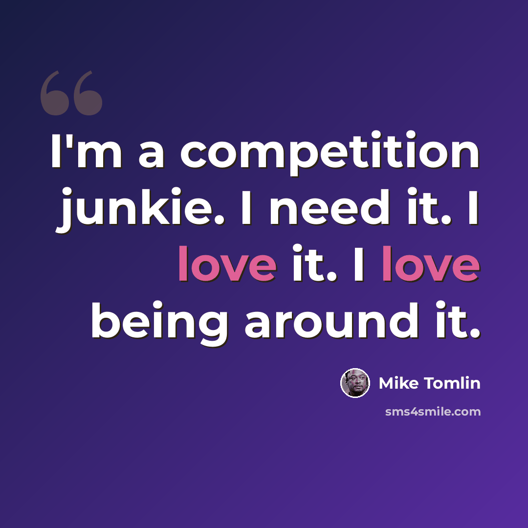 “I'm a competition junkie. I need it. I love it. I love being around it.” quote by Mike Tomlin