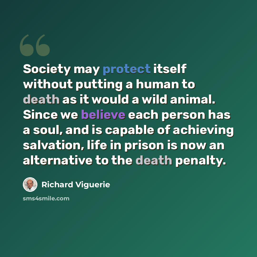 “Society may protect itself without putting a human to death as it would a wild animal. Since we believe each person has a soul, and is capable of achieving salvation, life in prison is now an alternative to the death penalty.” quote by Richard Viguerie