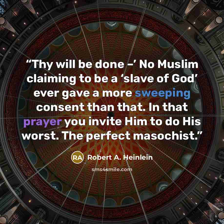 “Thy will be done –’ No Muslim claiming to be a ‘slave of God’ ever gave a more sweeping consent than that. In that prayer you invite Him to do His worst. The perfect masochist.” quote by Robert A. Heinlein