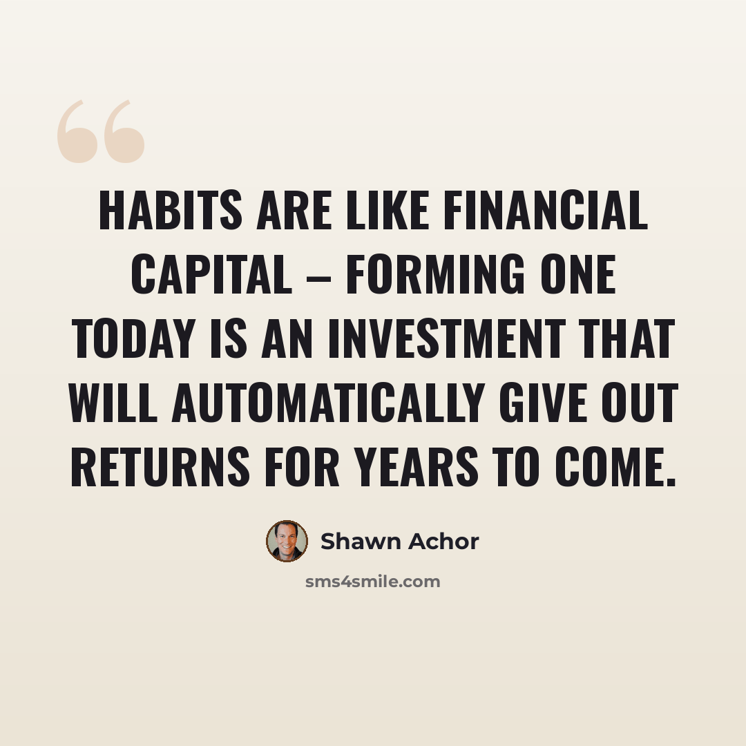 “Habits are like financial capital – forming one today is an investment that will automatically give out returns for years to come.” quote by Shawn Achor