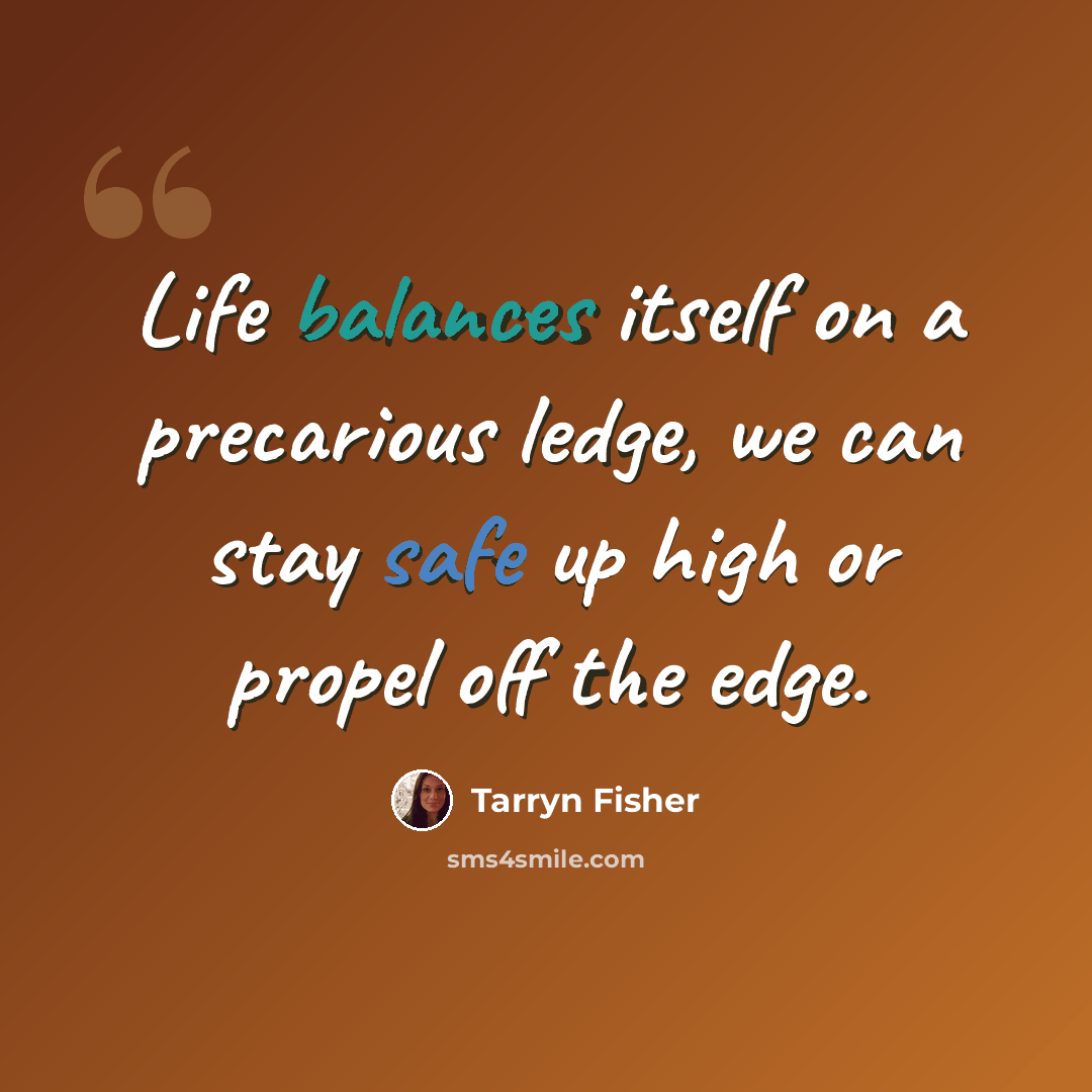 “Life balances itself on a precarious ledge, we can stay safe up high or propel off the edge.” quote by Tarryn Fisher