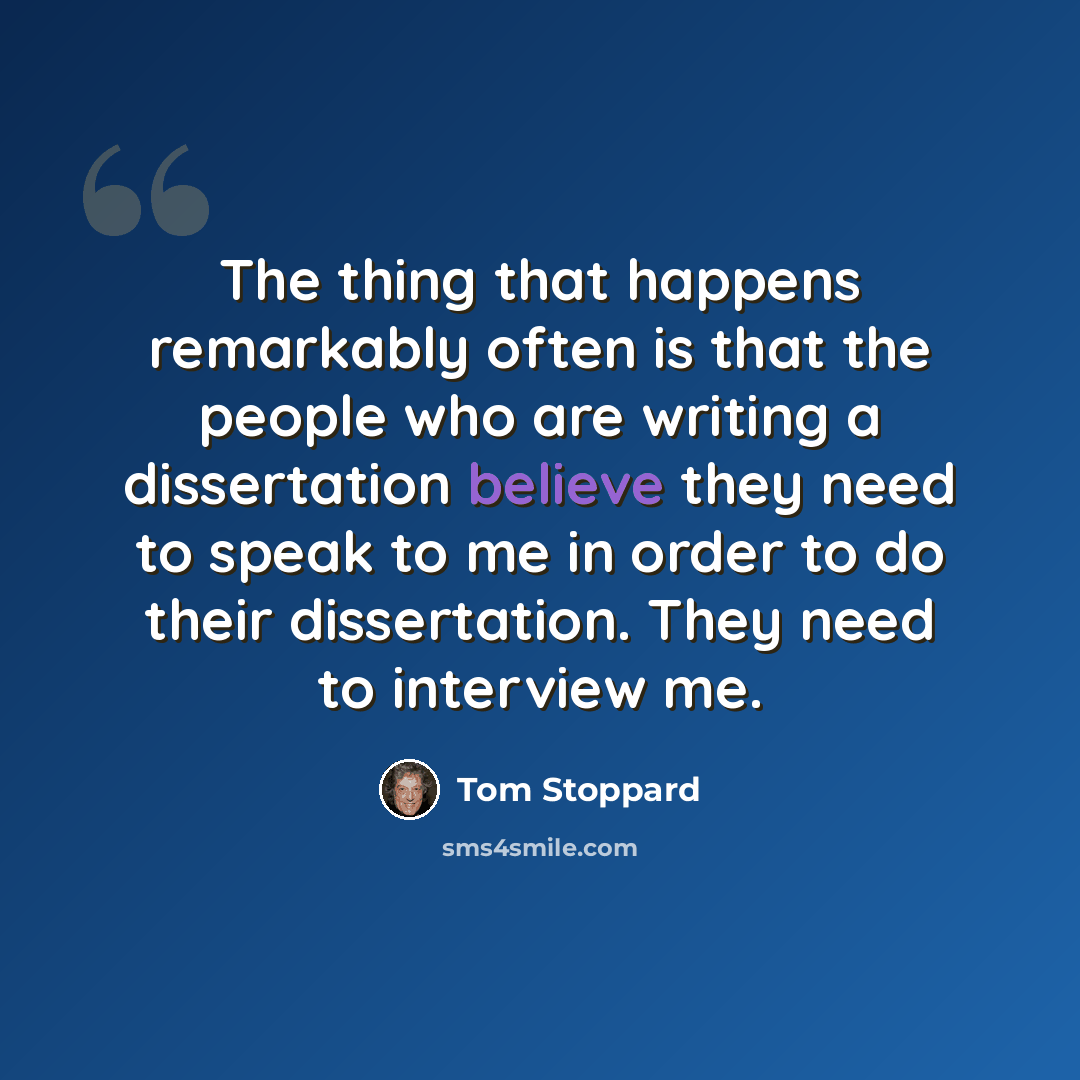 “The thing that happens remarkably often is that the people who are writing a dissertation believe they need to speak to me in order to do their dissertation. They need to interview me.” quote by Tom Stoppard