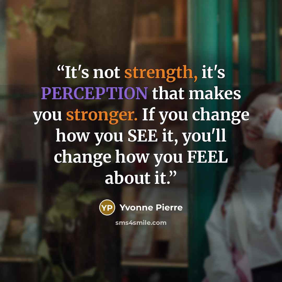 “It's not strength, it's PERCEPTION that makes you stronger. If you change how you SEE it, you'll change how you FEEL about it.” quote by Yvonne Pierre