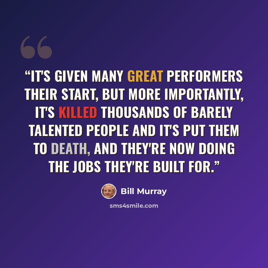 “It's given many great performers their start, but more importantly, it's killed thousands of barely talented people and it's put them to death, and they're now doing the jobs they're built for.” quote by Bill Murray