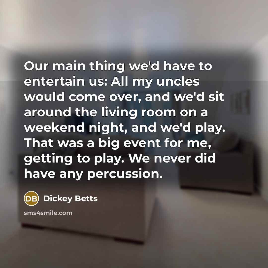 “Our main thing we'd have to entertain us: All my uncles would come over, and we'd sit around the living room on a weekend night, and we'd play. That was a big event for me, getting to play. We never did have any percussion.” quote by Dickey Betts
