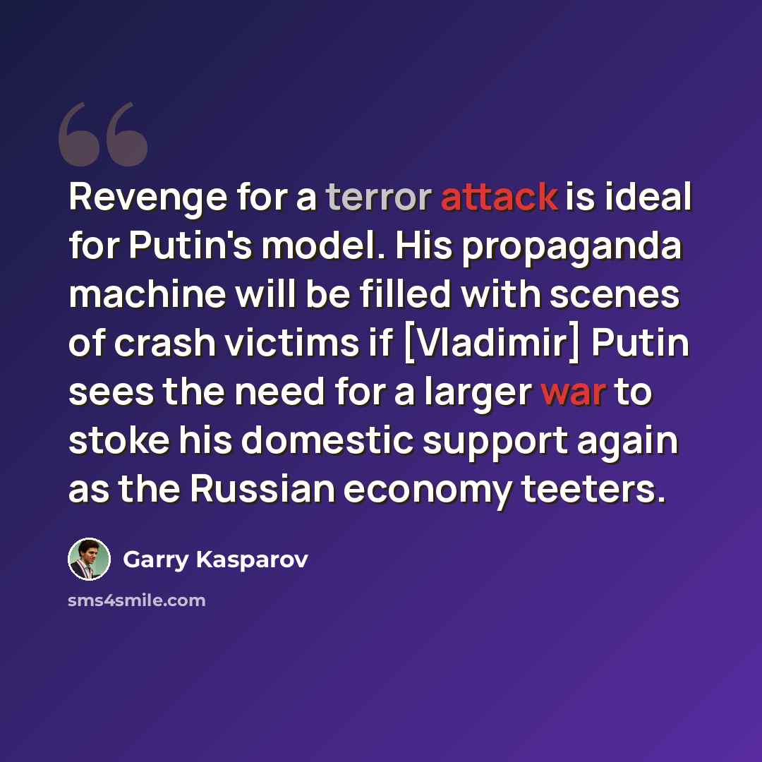 “Revenge for a terror attack is ideal for Putin's model. His propaganda machine will be filled with scenes of crash victims if [Vladimir] Putin sees the need for a larger war to stoke his domestic support again as the Russian economy teeters.” quote by Garry Kasparov