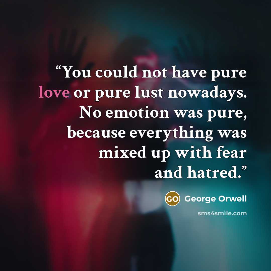 “You could not have pure love or pure lust nowadays. No emotion was pure, because everything was mixed up with fear and hatred.” quote by George Orwell