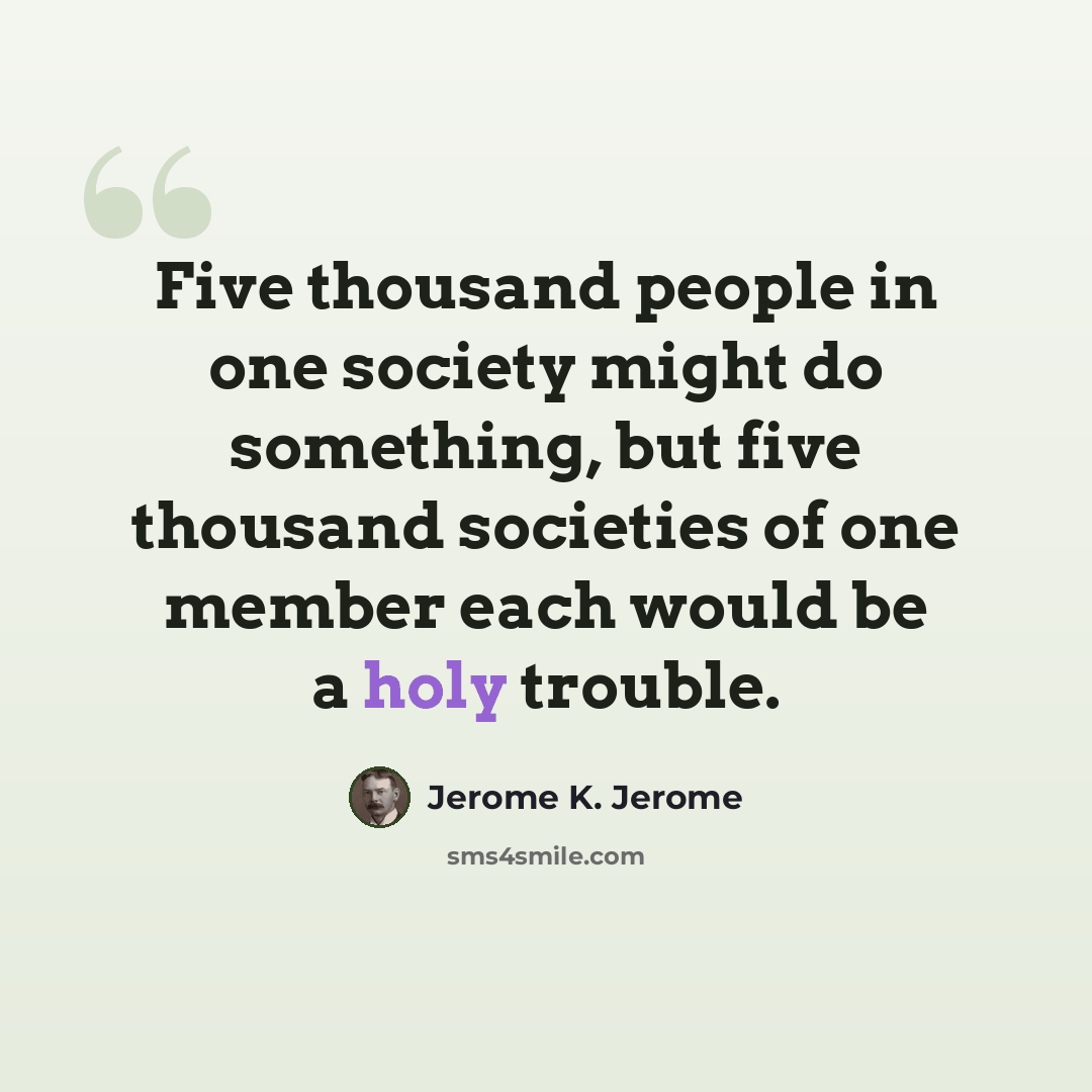 “Five thousand people in one society might do something, but five thousand societies of one member each would be a holy trouble.” quote by Jerome K. Jerome