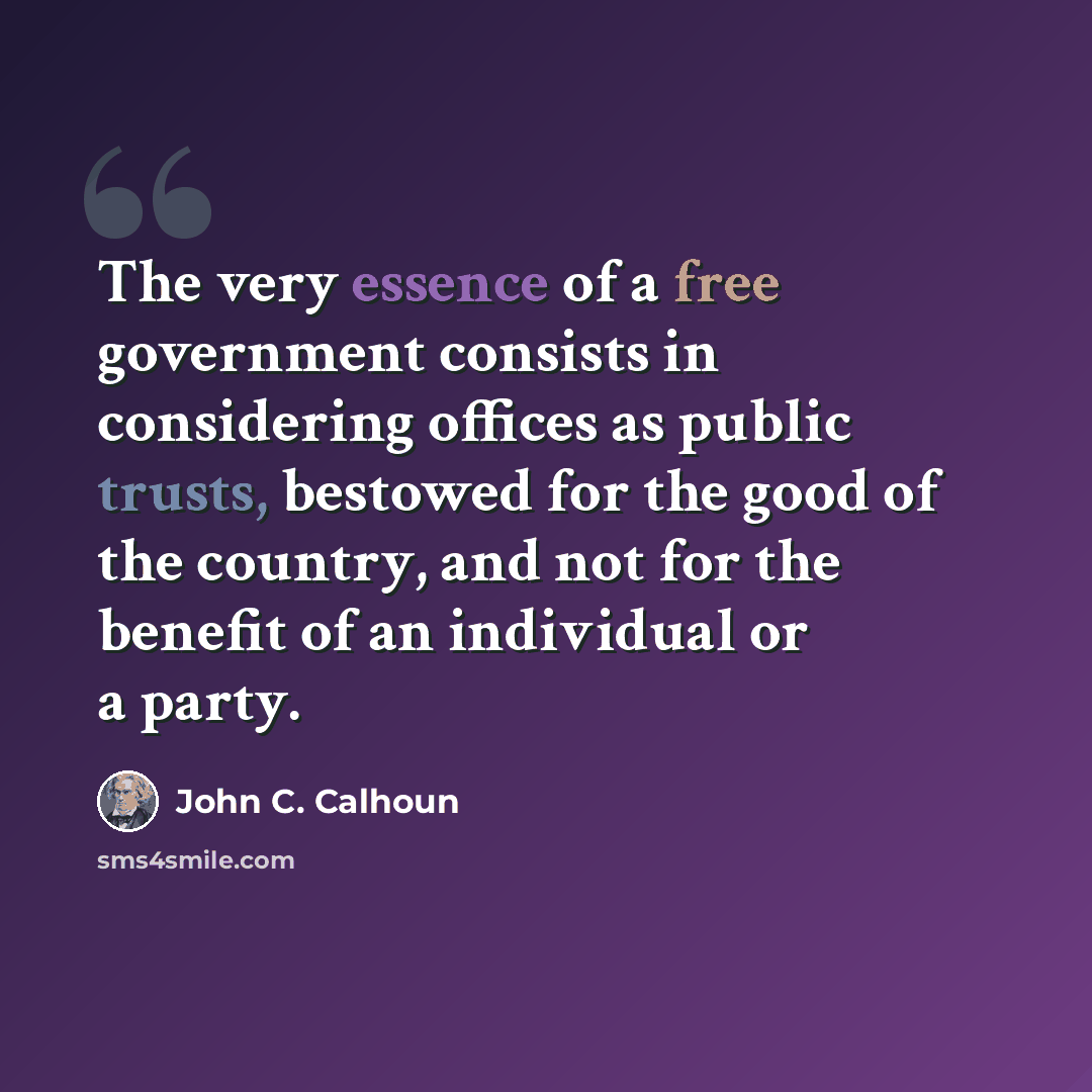 “The very essence of a free government consists in considering offices as public trusts, bestowed for the good of the country, and not for the benefit of an individual or a party.” quote by John C. Calhoun