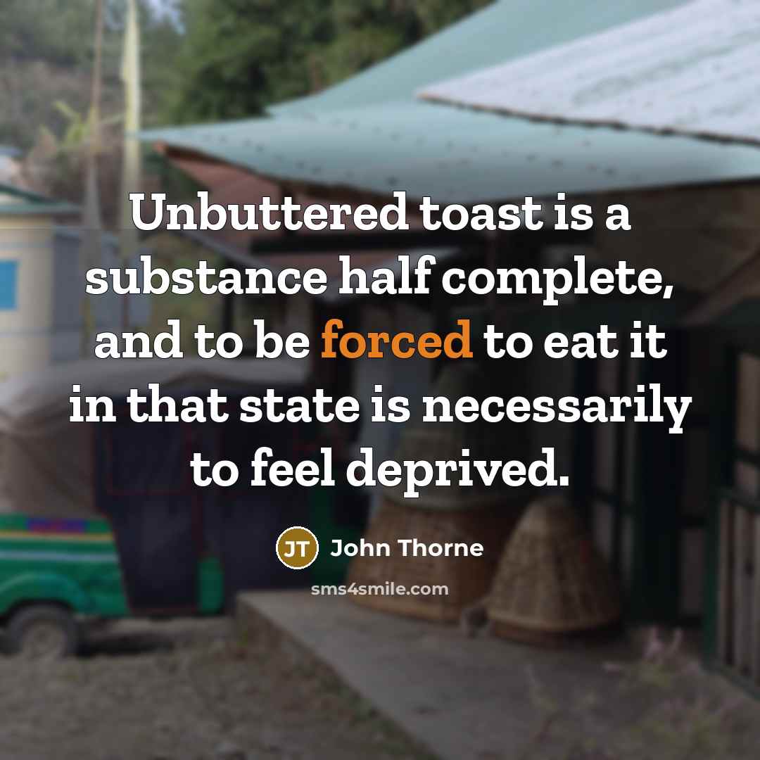 “Unbuttered toast is a substance half complete, and to be forced to eat it in that state is necessarily to feel deprived.” quote by John Thorne