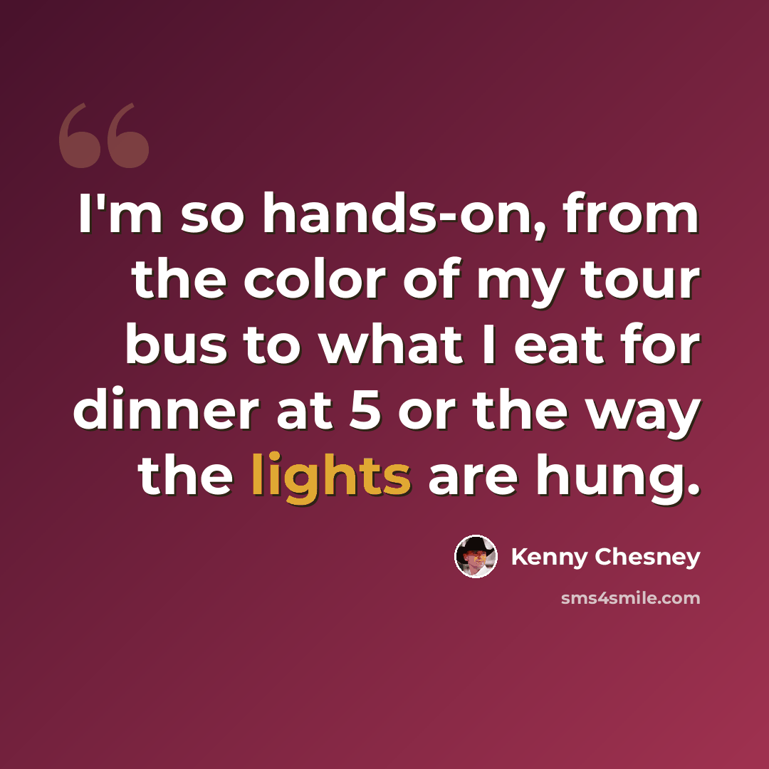 “I'm so hands-on, from the color of my tour bus to what I eat for dinner at 5 or the way the lights are hung.” quote by Kenny Chesney