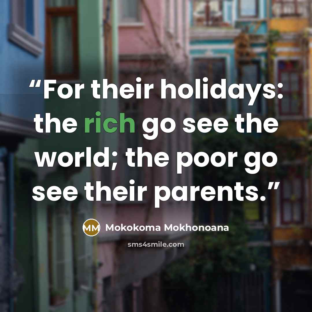 “For their holidays: the rich go see the world; the poor go see their parents.” quote by Mokokoma Mokhonoana