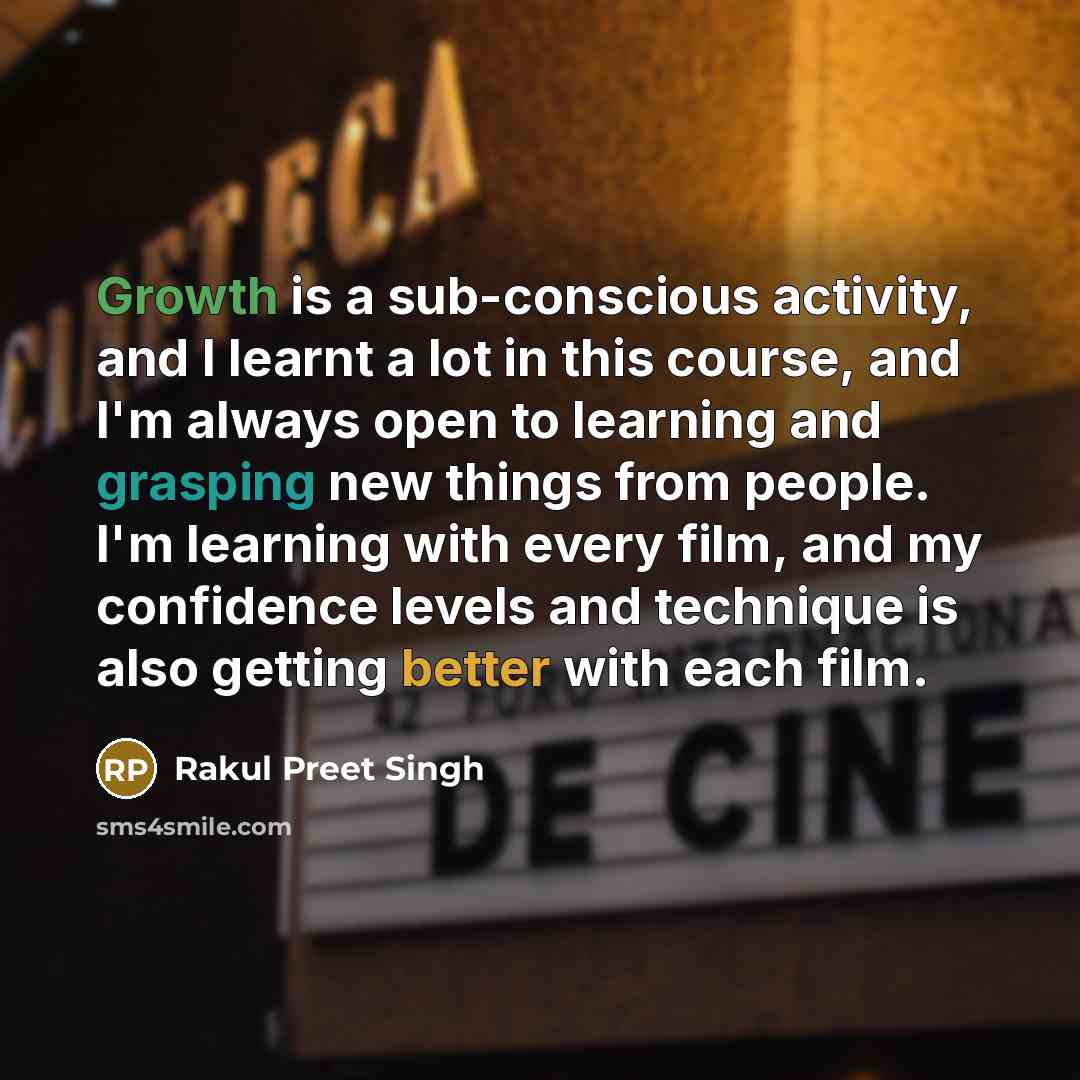 “Growth is a sub-conscious activity, and I learnt a lot in this course, and I'm always open to learning and grasping new things from people. I'm learning with every film, and my confidence levels and technique is also getting better with each film.” quote by Rakul Preet Singh