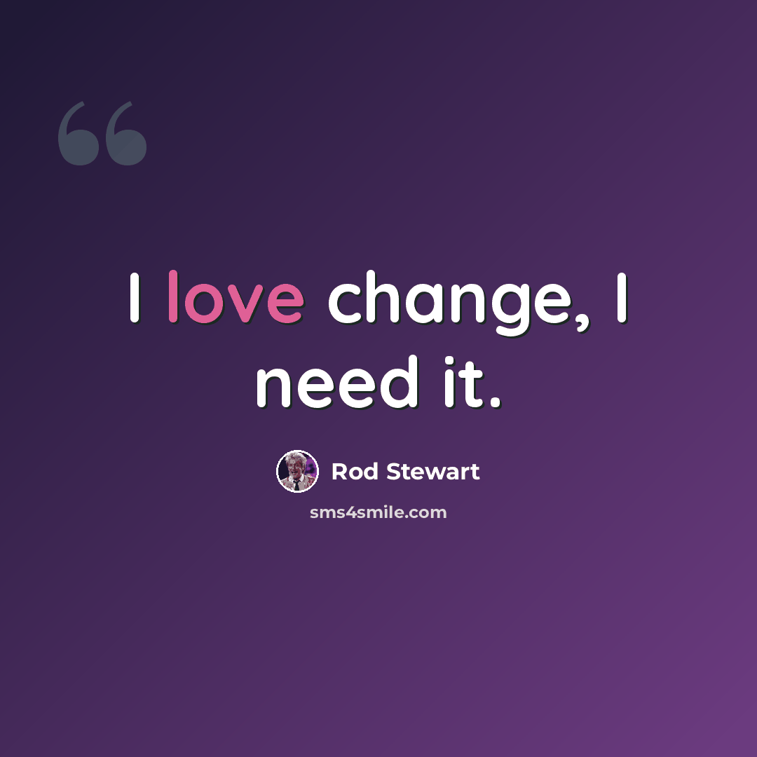 “I love change, I need it.” quote by Rod Stewart