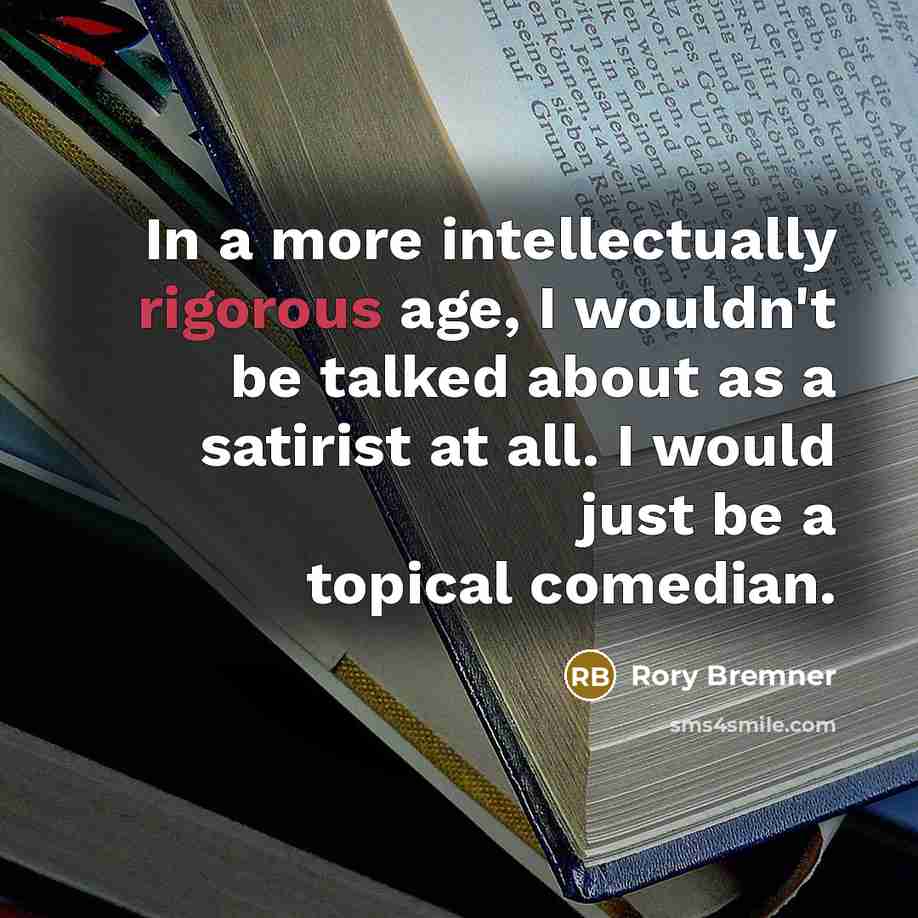 “In a more intellectually rigorous age, I wouldn't be talked about as a satirist at all. I would just be a topical comedian.” quote by Rory Bremner