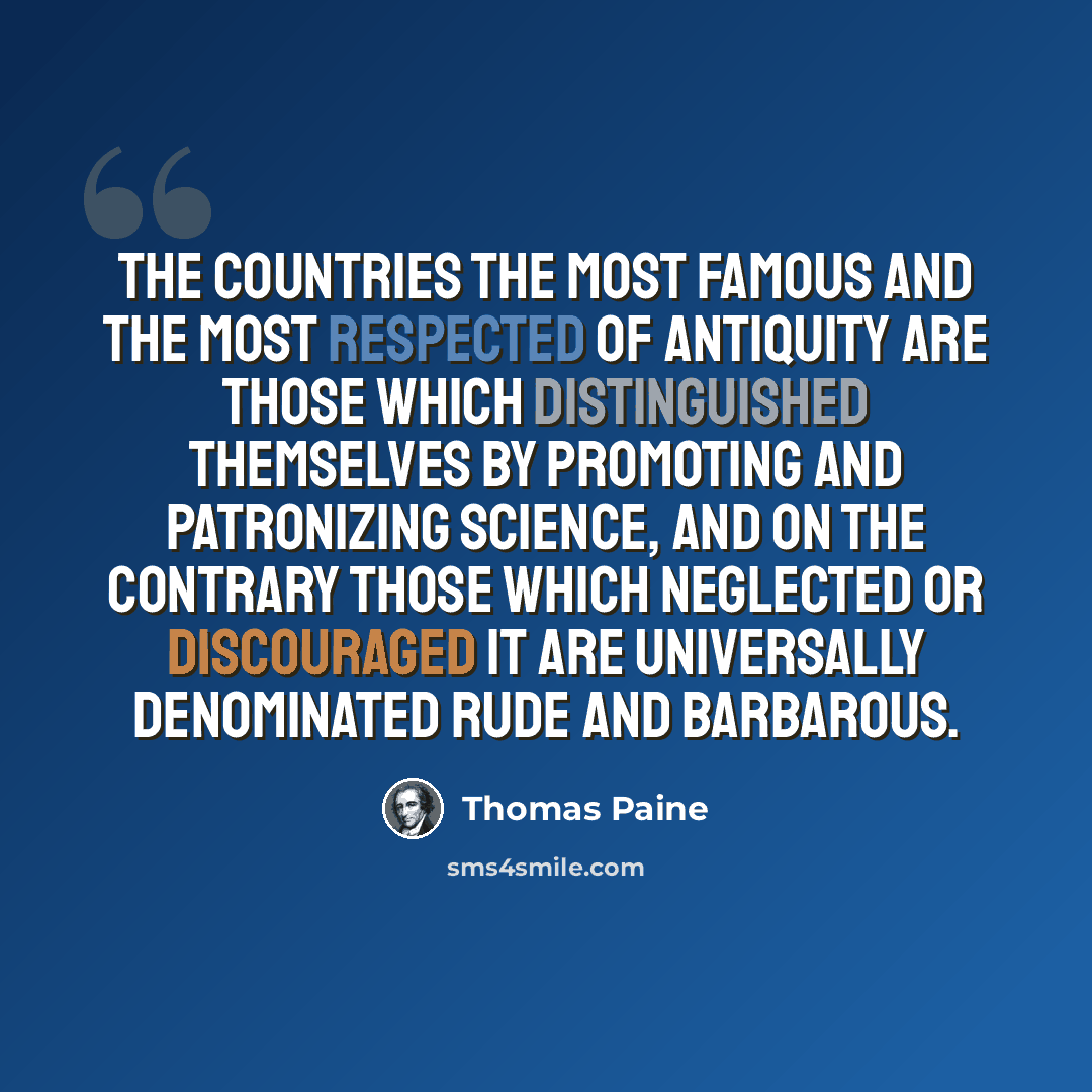 “The countries the most famous and the most respected of antiquity are those which distinguished themselves by promoting and patronizing science, and on the contrary those which neglected or discouraged it are universally denominated rude and barbarous.” quote by Thomas Paine