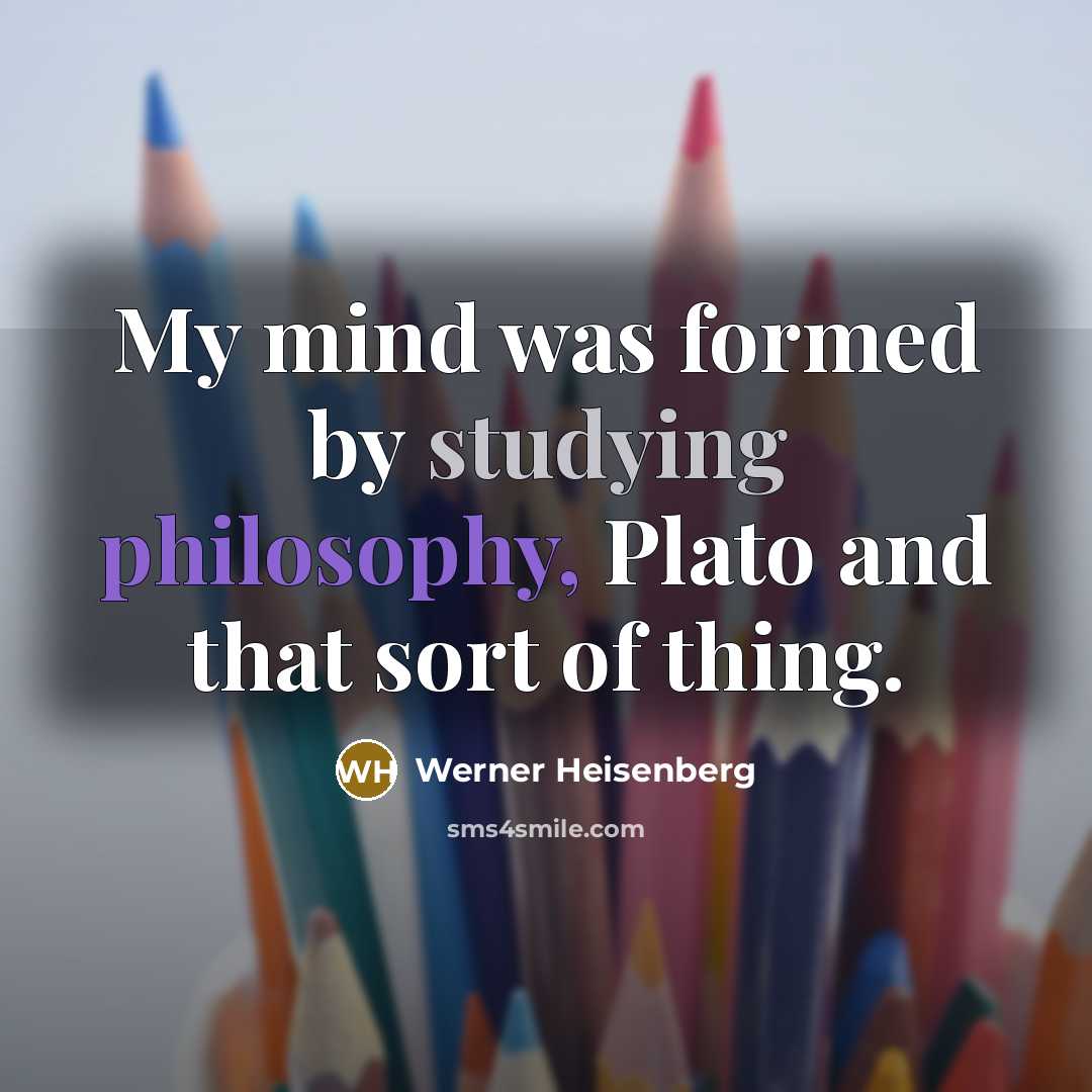 “My mind was formed by studying philosophy, Plato and that sort of thing.” quote by Werner Heisenberg