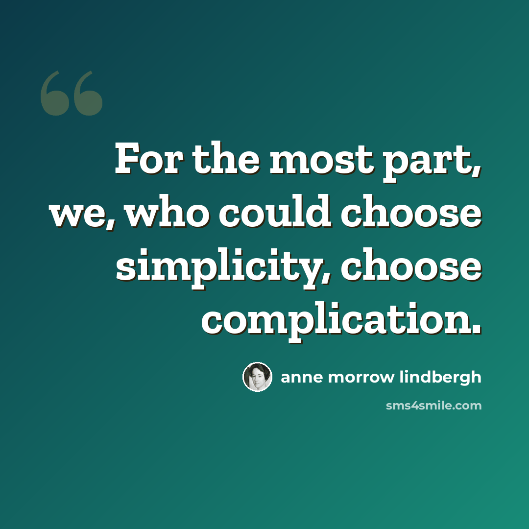 “For the most part, we, who could choose simplicity, choose complication.” quote by Anne Morrow Lindbergh