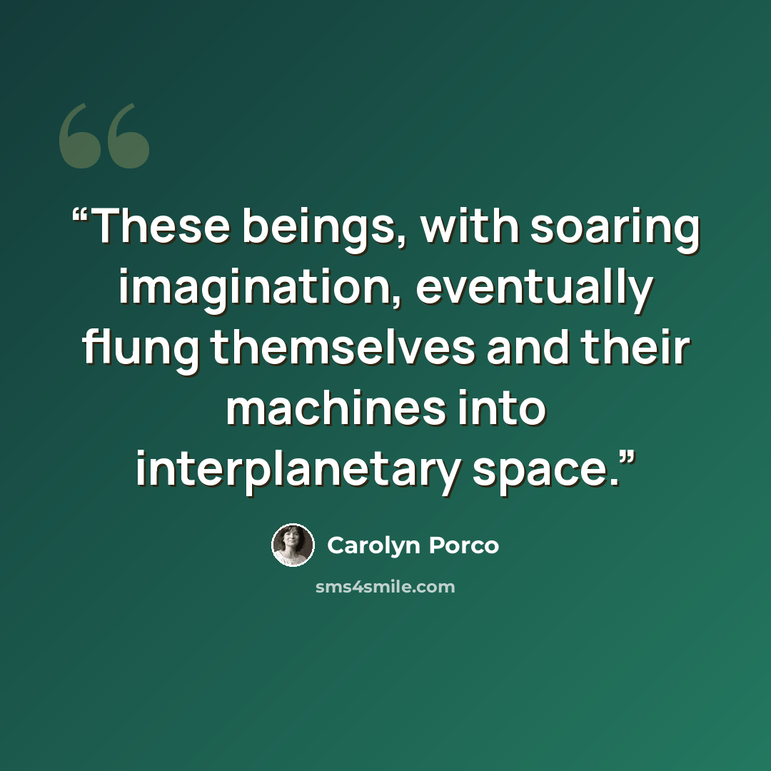 “These beings, with soaring imagination, eventually flung themselves and their machines into interplanetary space.” quote by Carolyn Porco