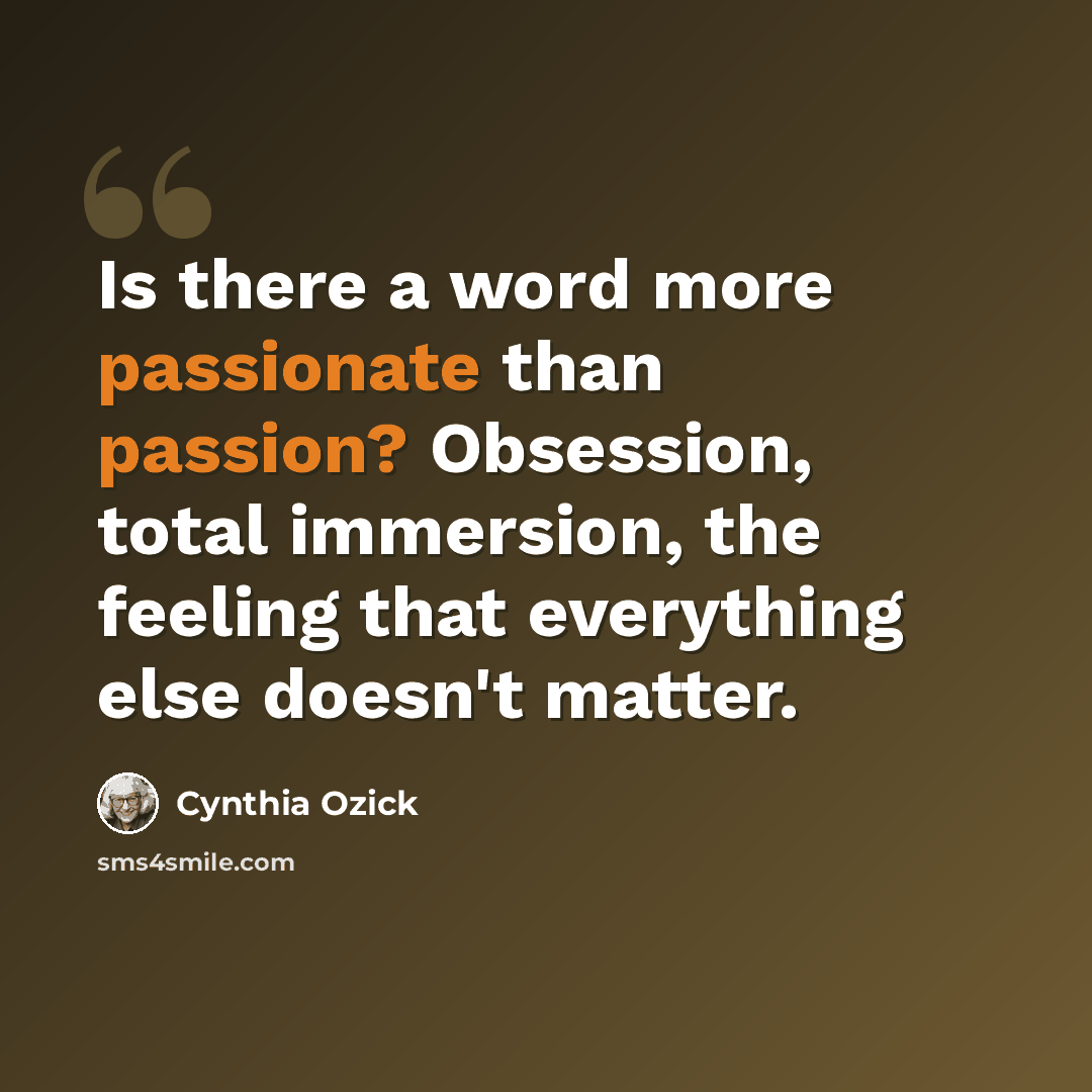 “Is there a word more passionate than passion? Obsession, total immersion, the feeling that everything else doesn't matter.” quote by Cynthia Ozick