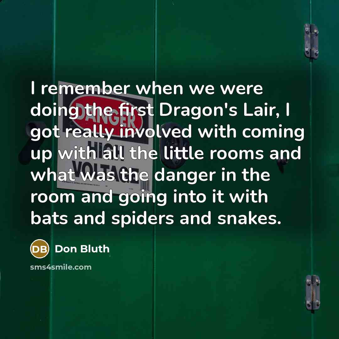 “I remember when we were doing the first Dragon's Lair, I got really involved with coming up with all the little rooms and what was the danger in the room and going into it with bats and spiders and snakes.” quote by Don Bluth