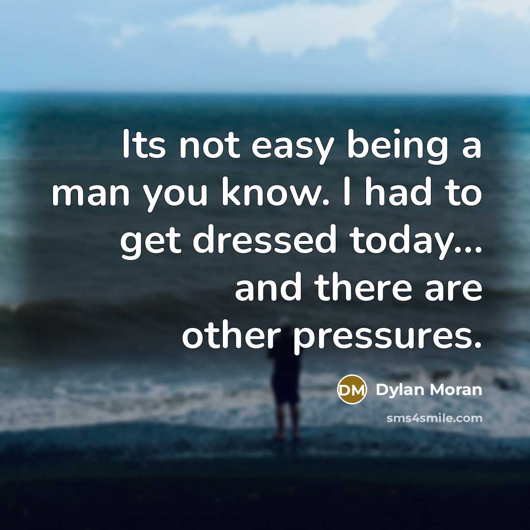 “Its not easy being a man you know. I had to get dressed today… and there are other pressures.” quote by Dylan Moran