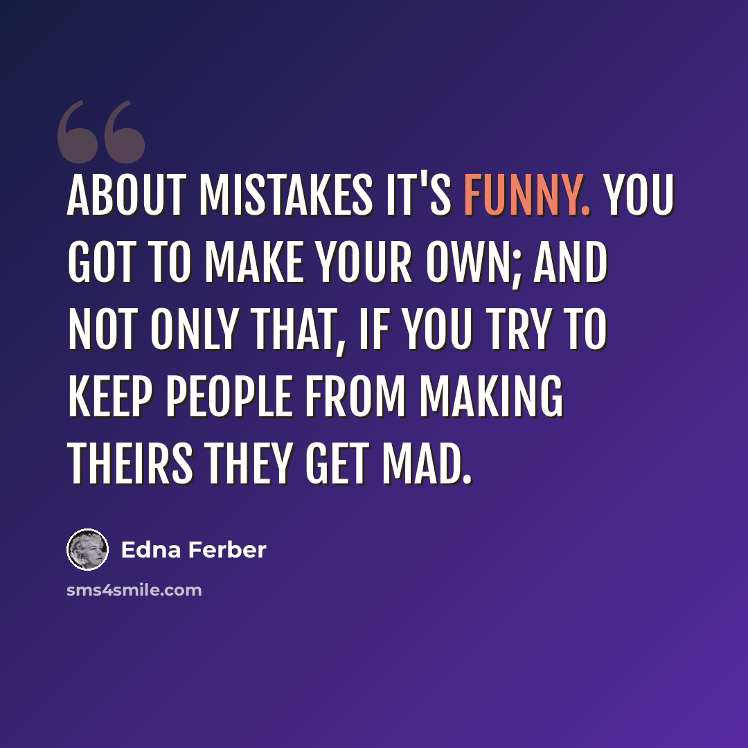 “About mistakes it's funny. You got to make your own; and not only that, if you try to keep people from making theirs they get mad.” quote by Edna Ferber