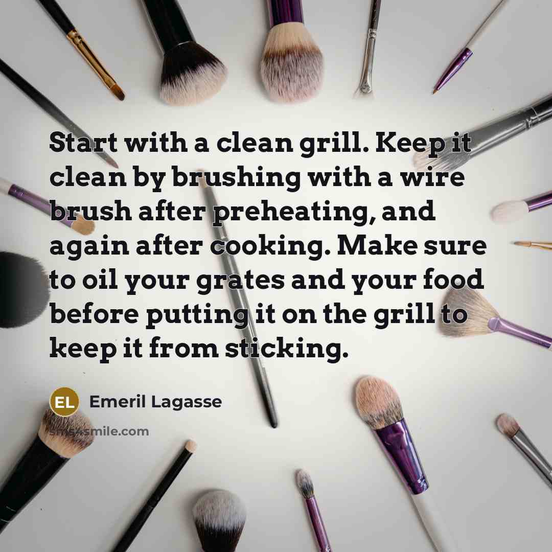 “Start with a clean grill. Keep it clean by brushing with a wire brush after preheating, and again after cooking. Make sure to oil your grates and your food before putting it on the grill to keep it from sticking.” quote by Emeril Lagasse