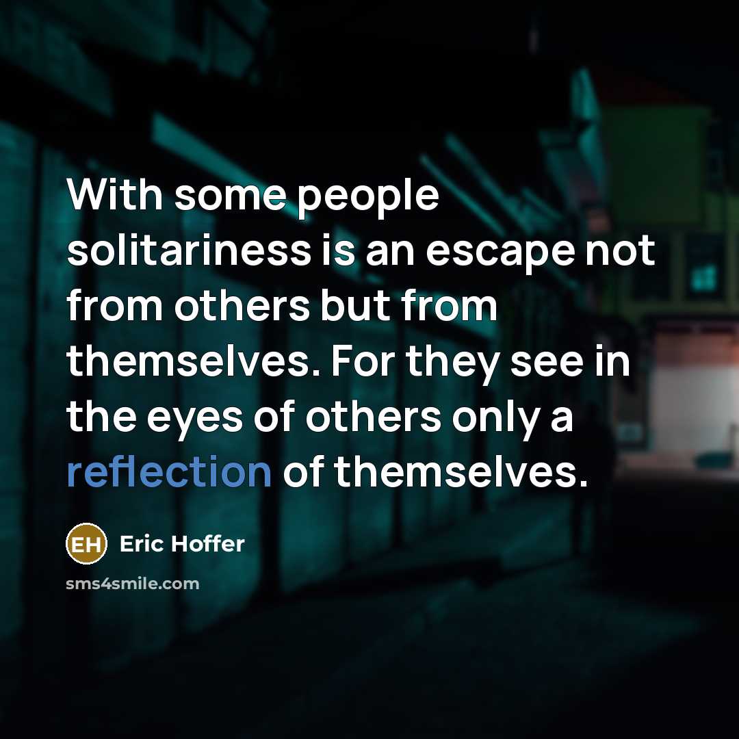 “With some people solitariness is an escape not from others but from themselves. For they see in the eyes of others only a reflection of themselves.” quote by Eric Hoffer
