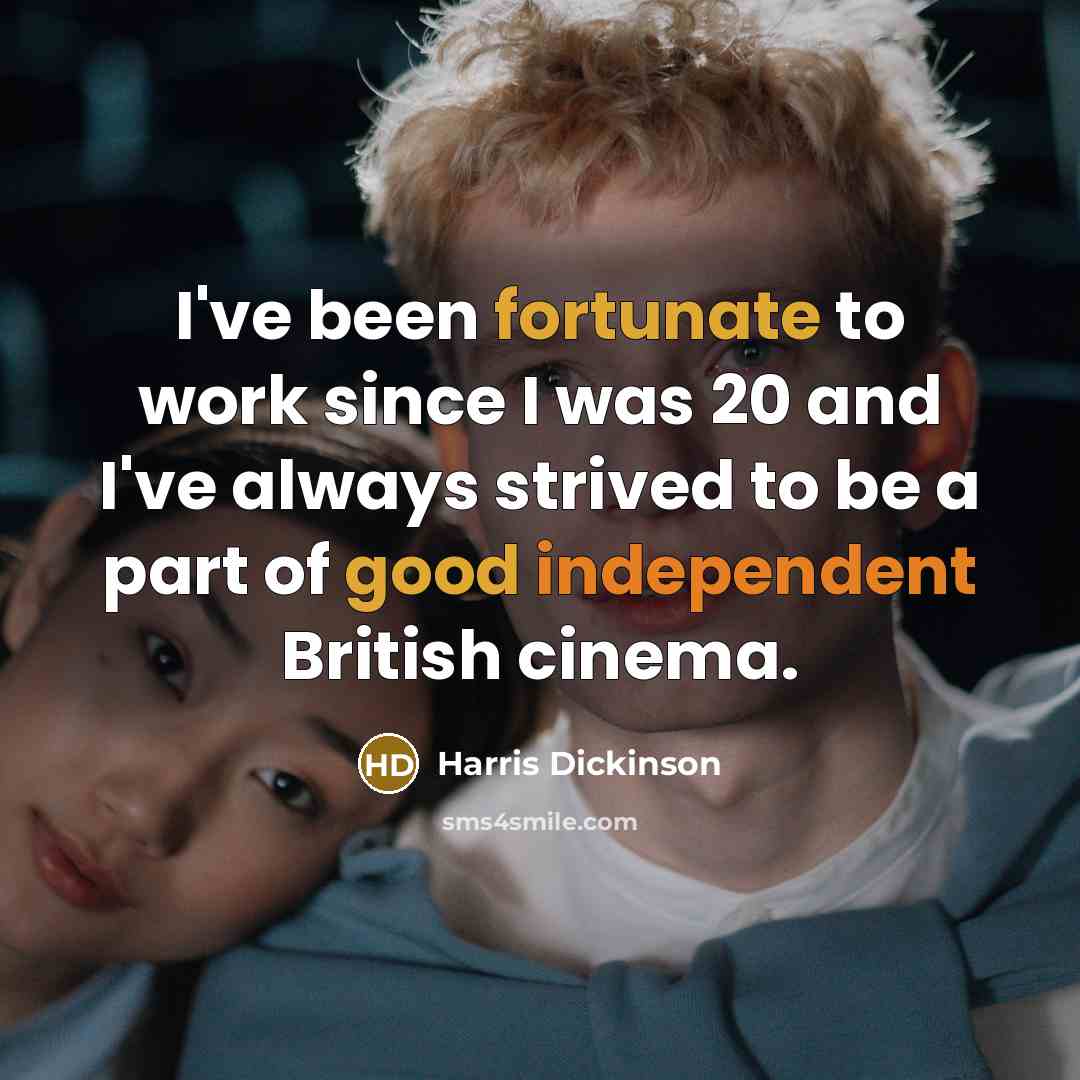 “I've been fortunate to work since I was 20 and I've always strived to be a part of good independent British cinema.” quote by Harris Dickinson