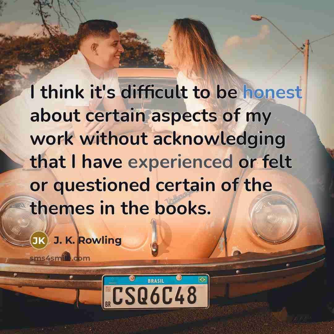 “I think it's difficult to be honest about certain aspects of my work without acknowledging that I have experienced or felt or questioned certain of the themes in the books.” quote by J. K. Rowling