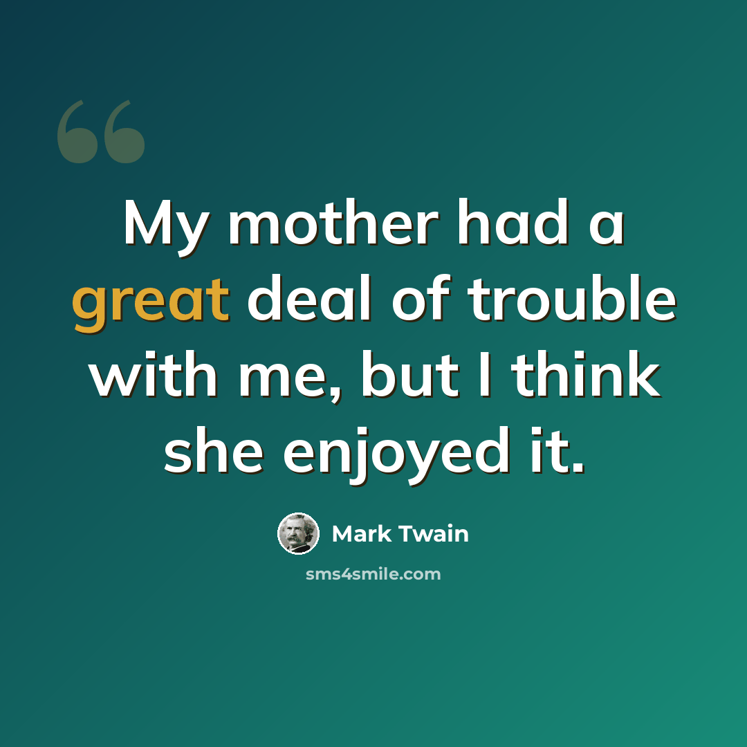 “My mother had a great deal of trouble with me, but I think she enjoyed it.” quote by Mark Twain