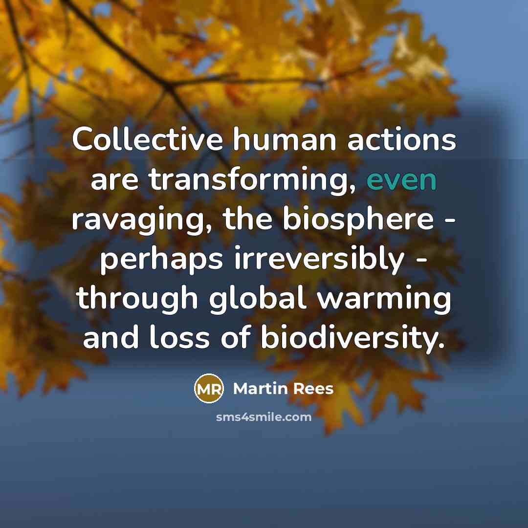 “Collective human actions are transforming, even ravaging, the biosphere - perhaps irreversibly - through global warming and loss of biodiversity.” quote by Martin Rees